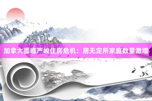 加拿大面临严峻住房危机：居无定所家庭数量激增