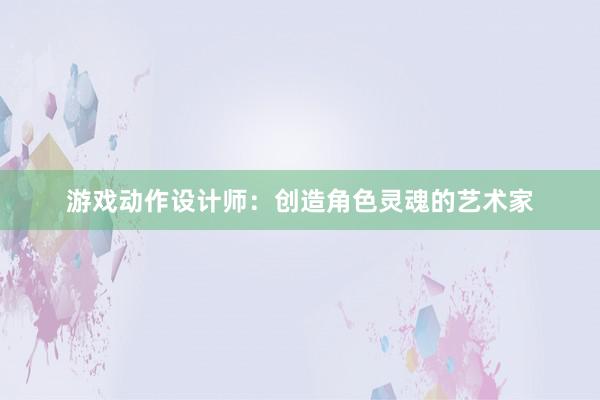 游戏动作设计师：创造角色灵魂的艺术家